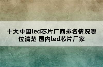 十大中国led芯片厂商排名情况哪位清楚 国内led芯片厂家